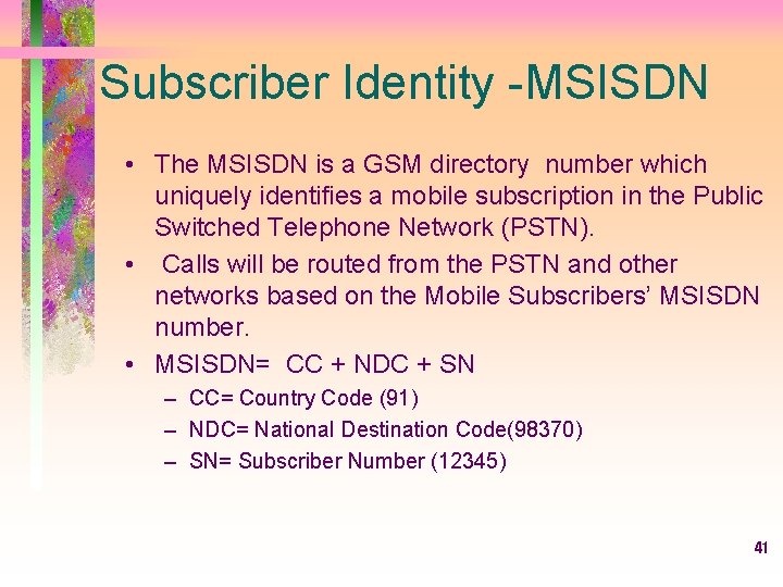 Subscriber Identity -MSISDN • The MSISDN is a GSM directory number which uniquely identifies