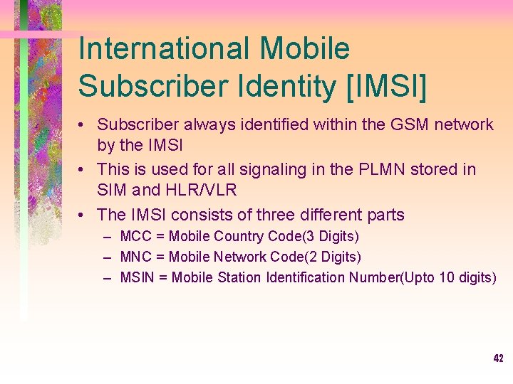 International Mobile Subscriber Identity [IMSI] • Subscriber always identified within the GSM network by