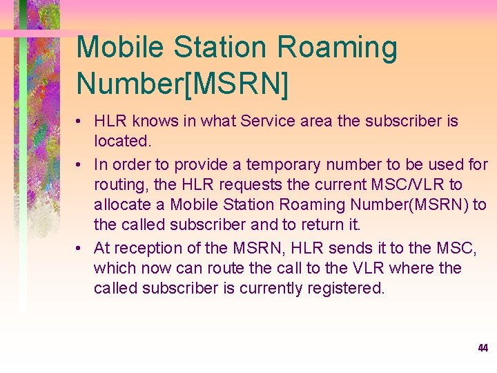 Mobile Station Roaming Number[MSRN] • HLR knows in what Service area the subscriber is