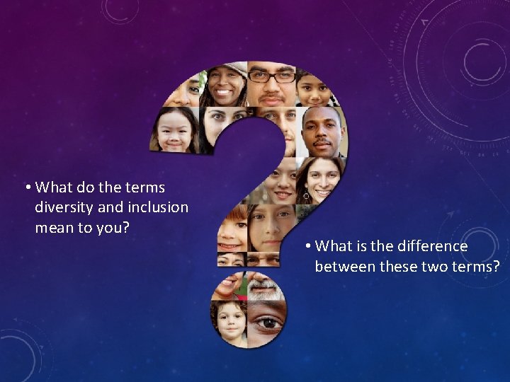  • What do the terms diversity and inclusion mean to you? • What