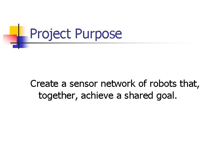 Project Purpose Create a sensor network of robots that, together, achieve a shared goal.
