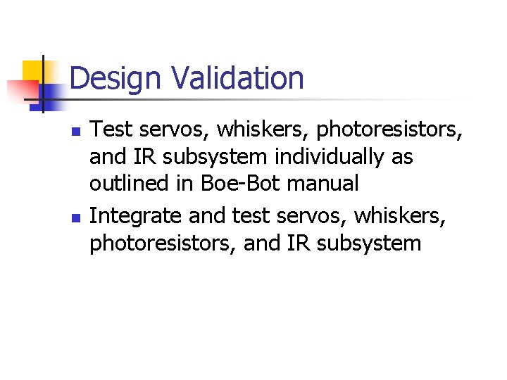 Design Validation n n Test servos, whiskers, photoresistors, and IR subsystem individually as outlined