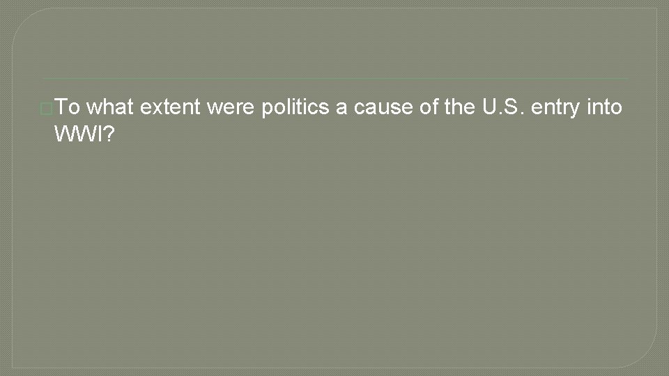 �To what extent were politics a cause of the U. S. entry into WWI?
