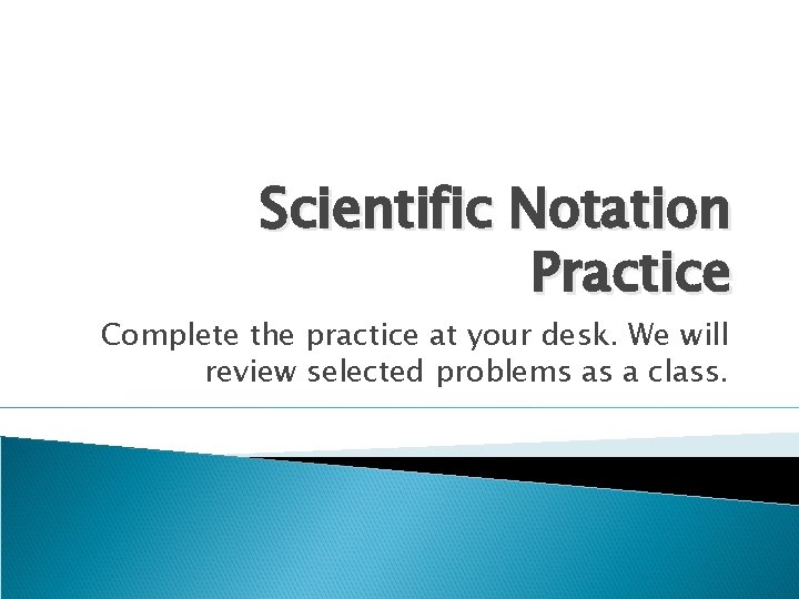 Scientific Notation Practice Complete the practice at your desk. We will review selected problems