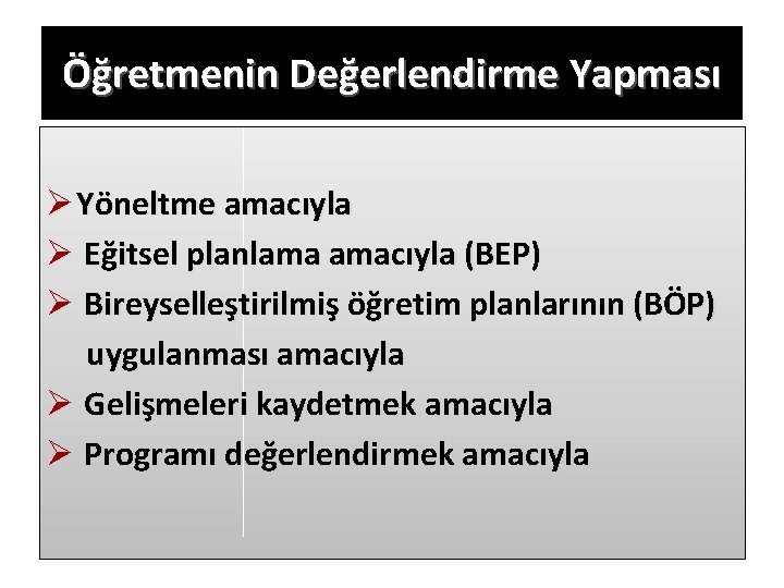 Öğretmenin Değerlendirme Yapması Ø Yöneltme amacıyla Ø Eğitsel planlama amacıyla (BEP) Ø Bireyselleştirilmiş öğretim