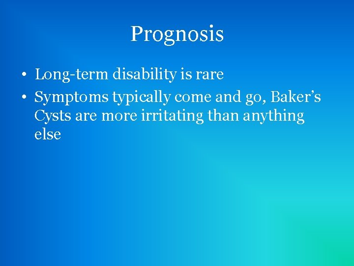 Prognosis • Long-term disability is rare • Symptoms typically come and go, Baker’s Cysts