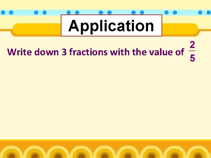Application Write down 3 fractions with the value of 