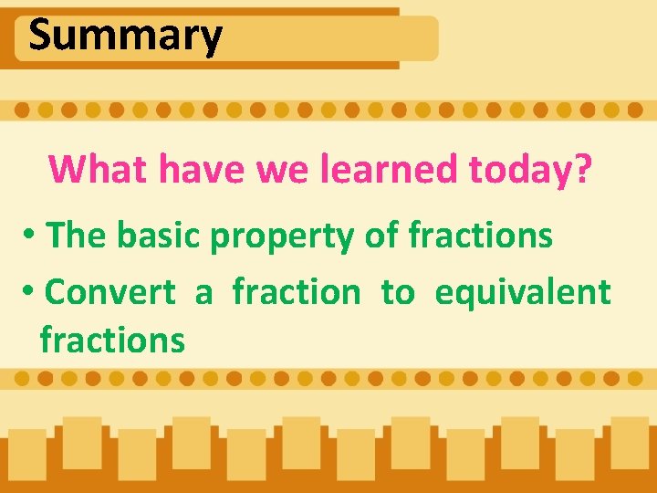Summary What have we learned today? • The basic property of fractions • Convert