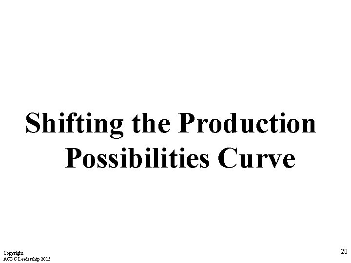 Shifting the Production Possibilities Curve Copyright ACDC Leadership 2015 20 