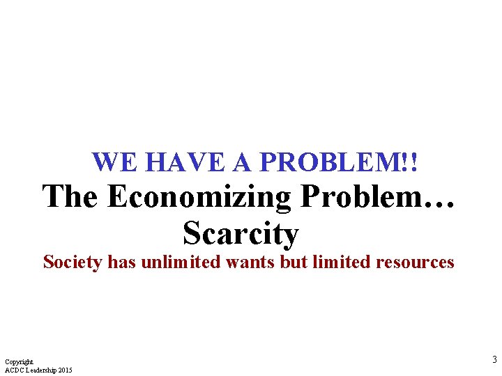 WE HAVE A PROBLEM!! The Economizing Problem… Scarcity Society has unlimited wants but limited