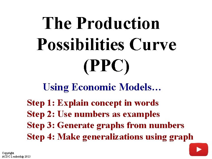 The Production Possibilities Curve (PPC) Using Economic Models… Step 1: Explain concept in words