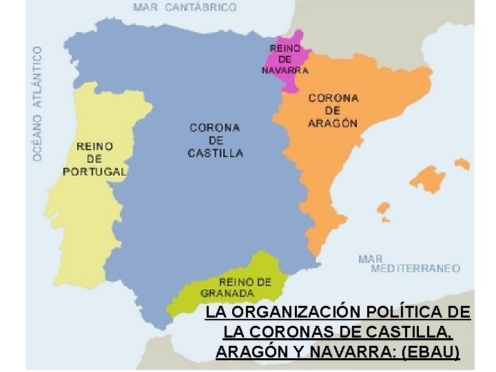 LA ORGANIZACIÓN POLÍTICA DE LA CORONAS DE CASTILLA, ARAGÓN Y NAVARRA: (EBAU) 