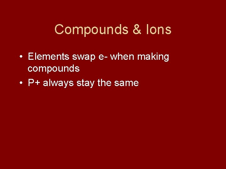 Compounds & Ions • Elements swap e- when making compounds • P+ always stay