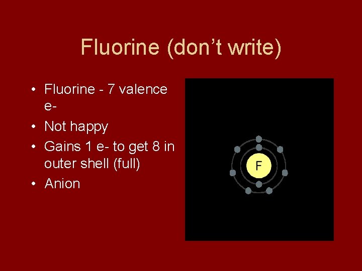 Fluorine (don’t write) • Fluorine - 7 valence e • Not happy • Gains