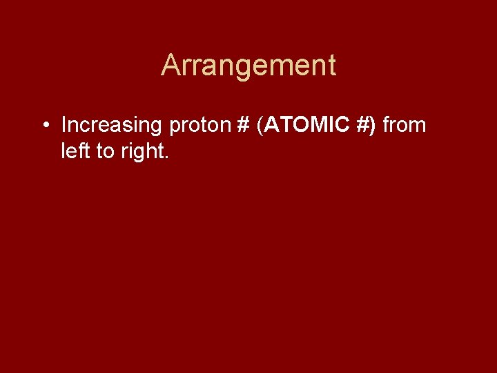 Arrangement • Increasing proton # (ATOMIC #) from left to right. 
