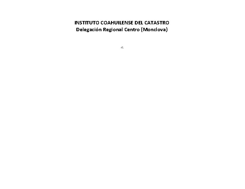 INSTITUTO COAHUILENSE DEL CATASTRO Delegación Regional Centro (Monclova) ACTUALIZADO 30 DE NOVIEMBRE 2018. NO