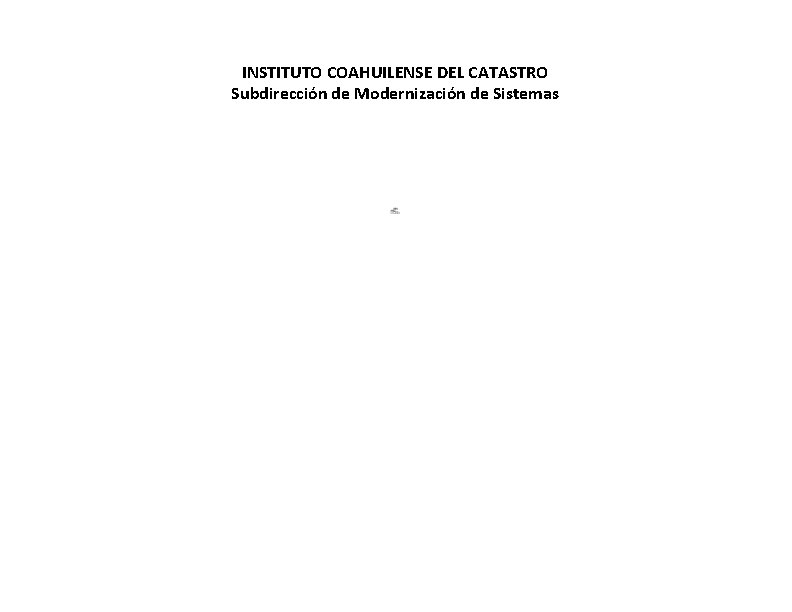 INSTITUTO COAHUILENSE DEL CATASTRO Subdirección de Modernización de Sistemas ACTUALIZADO 30 DE NOVIEMBRE 2018.