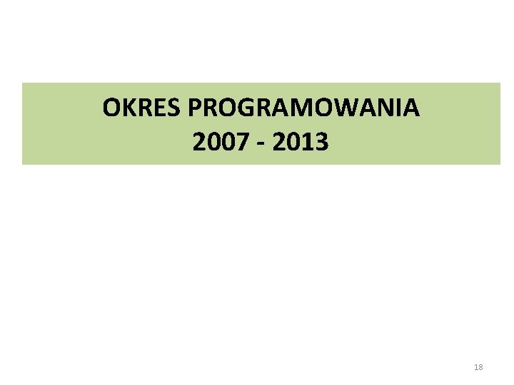 OKRES PROGRAMOWANIA 2007 - 2013 18 