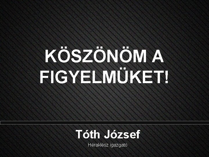 KÖSZÖNÖM A FIGYELMÜKET! Tóth József Héraklész igazgató 