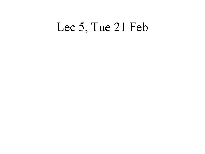 Lec 5, Tue 21 Feb 
