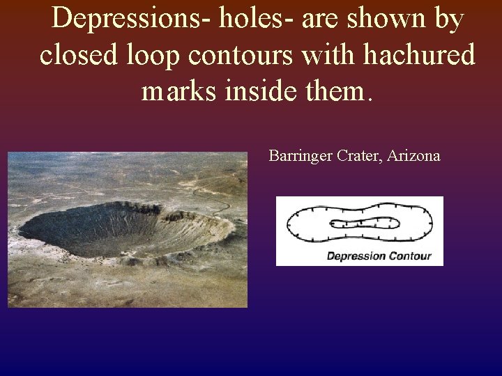 Depressions- holes- are shown by closed loop contours with hachured marks inside them. Barringer