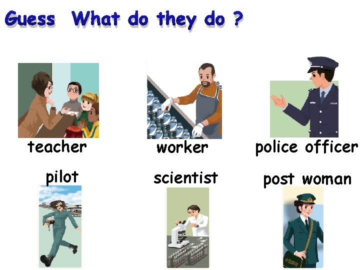 Guess What do they do ? teacher pilot worker police officer scientist post woman