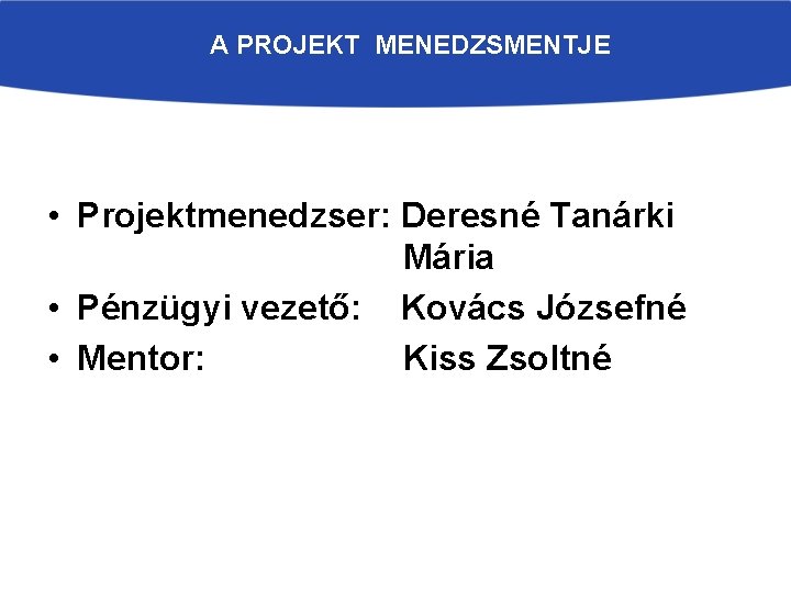 A PROJEKT MENEDZSMENTJE • Projektmenedzser: Deresné Tanárki Mária • Pénzügyi vezető: Kovács Józsefné •