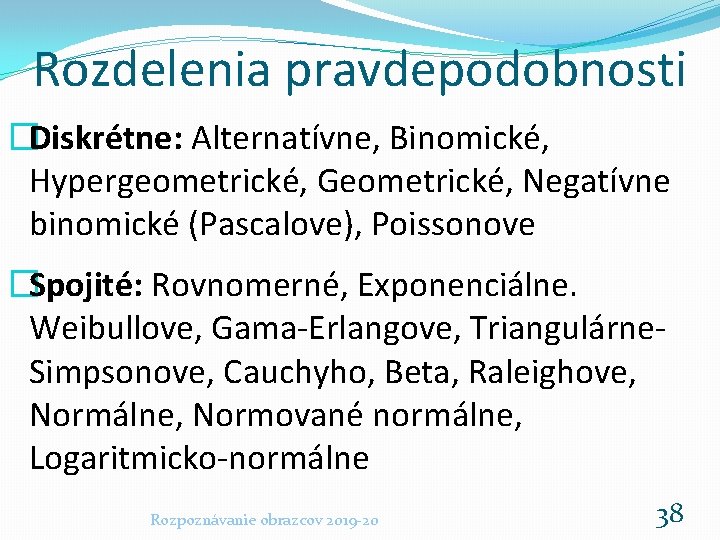 Rozdelenia pravdepodobnosti �Diskrétne: Alternatívne, Binomické, Hypergeometrické, Geometrické, Negatívne binomické (Pascalove), Poissonove �Spojité: Rovnomerné, Exponenciálne.