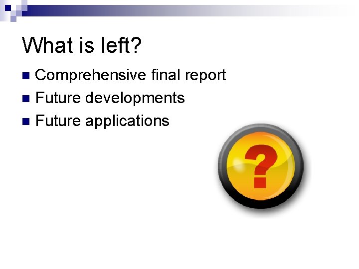 What is left? Comprehensive final report n Future developments n Future applications n 