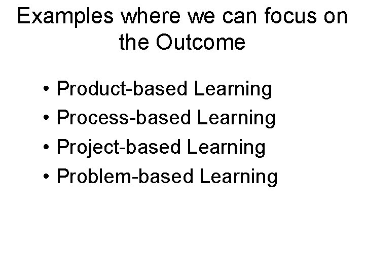 Examples where we can focus on the Outcome • • Product-based Learning Process-based Learning