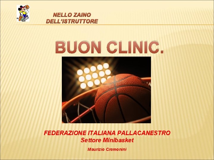 NELLO ZAINO DELL’ISTRUTTORE BUON CLINIC. FEDERAZIONE ITALIANA PALLACANESTRO Settore Minibasket Maurizio Cremonini 