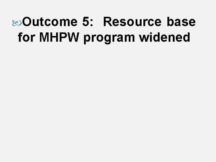  Outcome 5: Resource base for MHPW program widened 