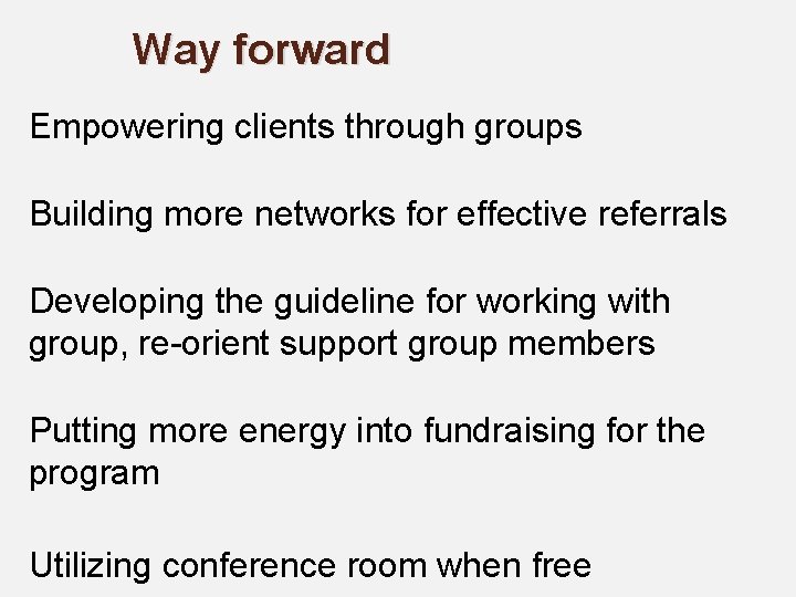 Way forward Empowering clients through groups Building more networks for effective referrals Developing the