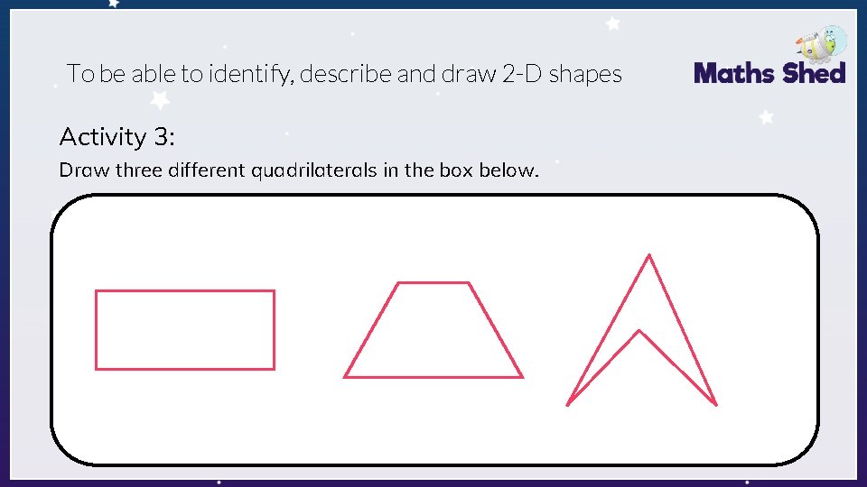 To be able to identify, describe and draw 2 -D shapes Activity 3: Draw