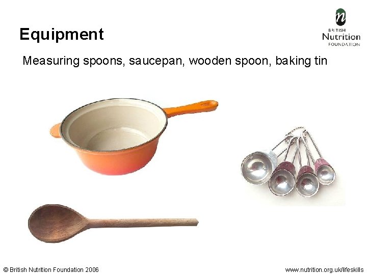 Equipment Measuring spoons, saucepan, wooden spoon, baking tin © British Nutrition Foundation 2006 www.
