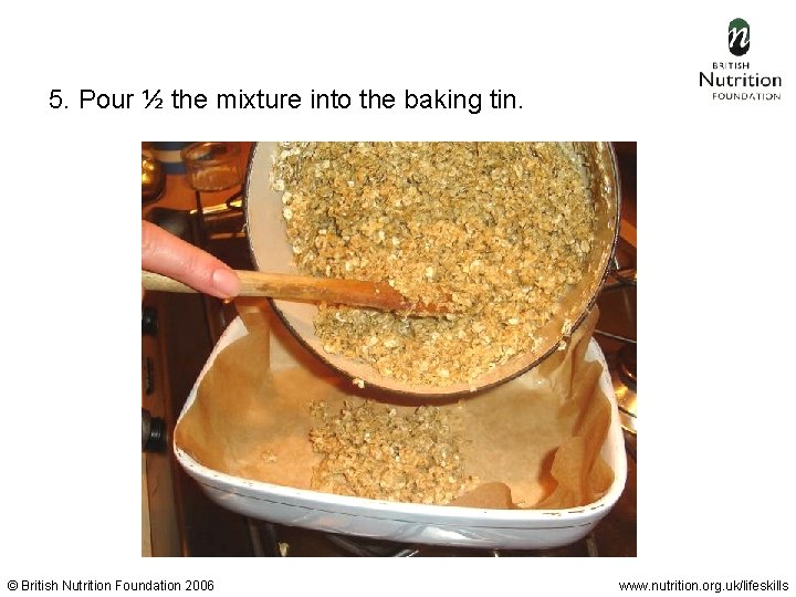 5. Pour ½ the mixture into the baking tin. © British Nutrition Foundation 2006
