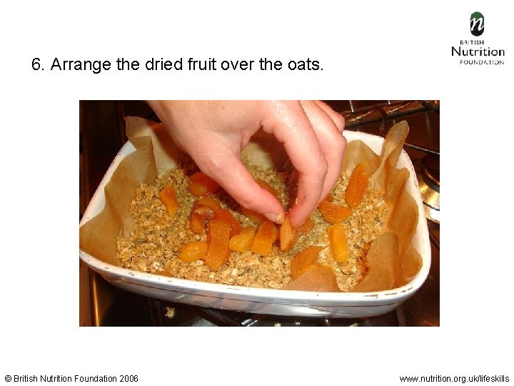 6. Arrange the dried fruit over the oats. © British Nutrition Foundation 2006 www.