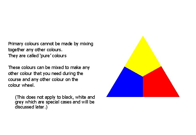 Primary colours cannot be made by mixing together any other colours. They are called