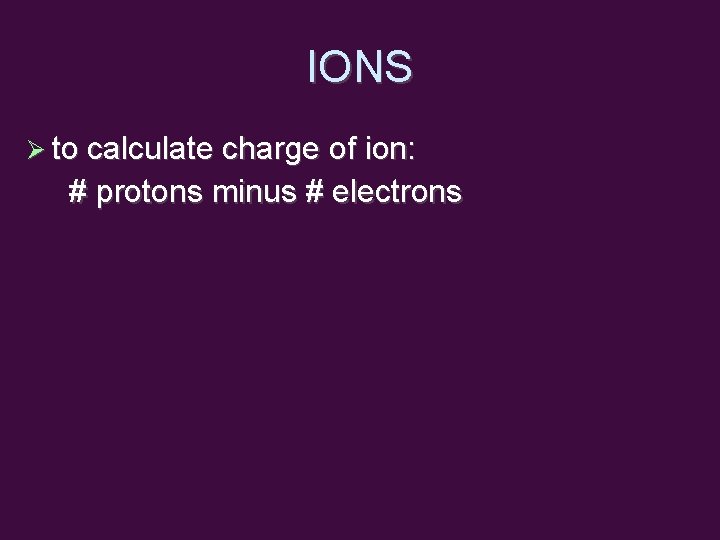 IONS to calculate charge of ion: # protons minus # electrons 