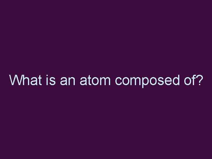 What is an atom composed of? 