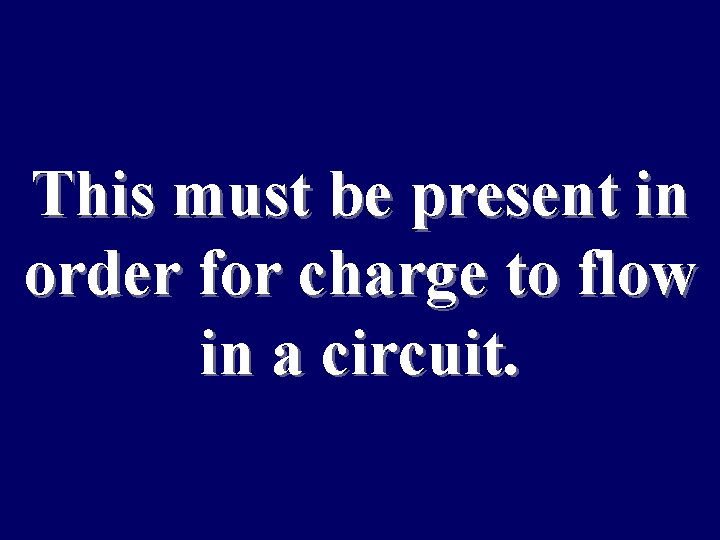 This must be present in order for charge to flow in a circuit. 