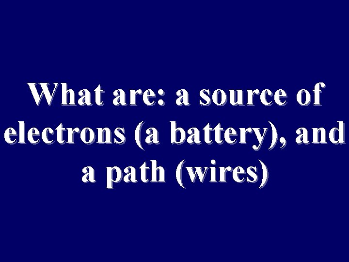What are: a source of electrons (a battery), and a path (wires) 