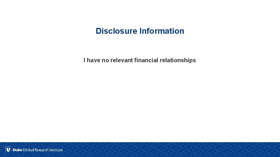 Disclosure Information I have no relevant financial relationships 