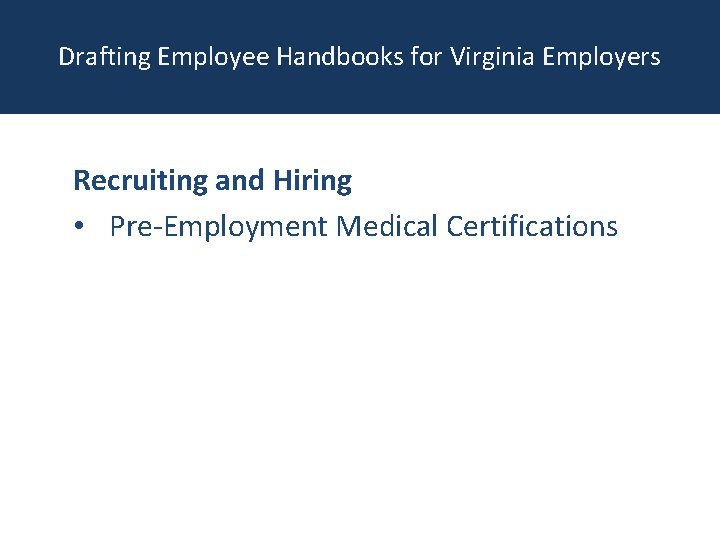 Drafting Employee Handbooks for Virginia Employers Recruiting and Hiring • Pre-Employment Medical Certifications 