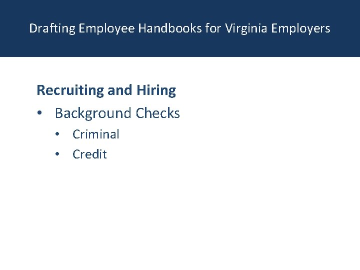 Drafting Employee Handbooks for Virginia Employers Recruiting and Hiring • Background Checks • Criminal