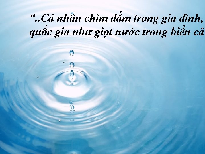 “. . Cá nhân chìm đắm trong gia đình, quốc gia như giọt nước