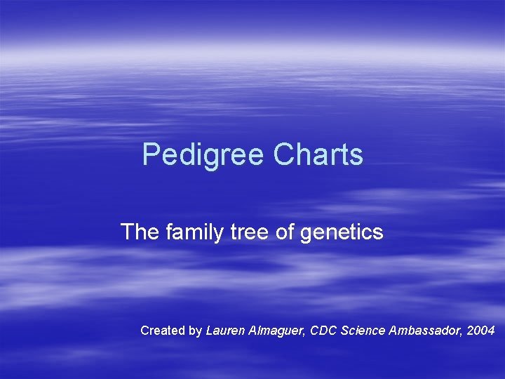 Pedigree Charts The family tree of genetics Created by Lauren Almaguer, CDC Science Ambassador,