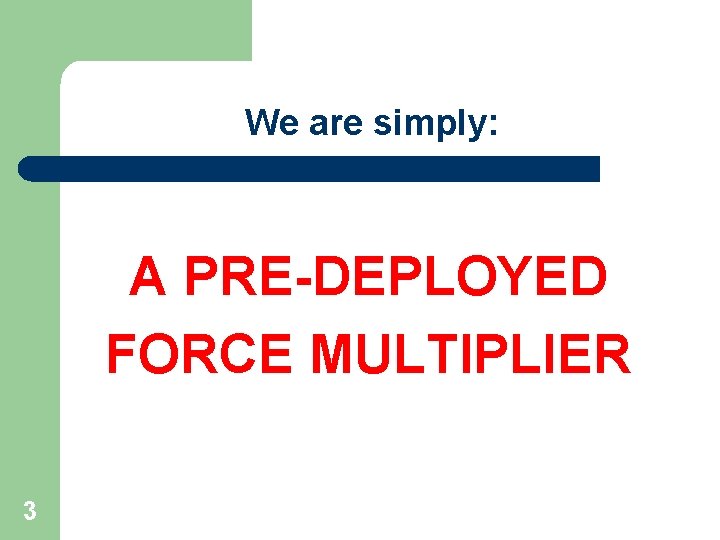 We are simply: A PRE-DEPLOYED FORCE MULTIPLIER 3 
