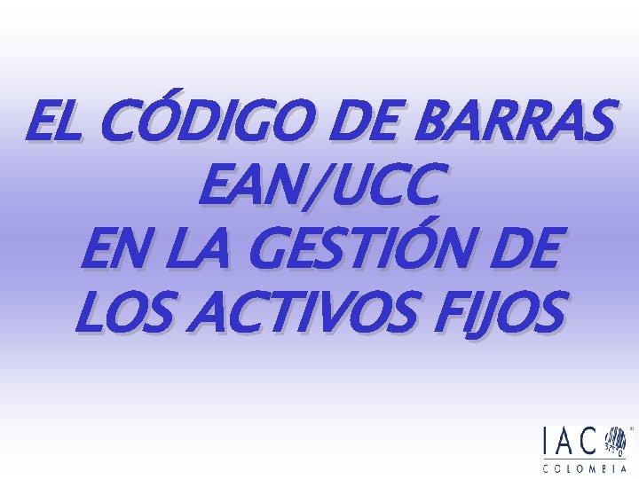 EL CÓDIGO DE BARRAS EAN/UCC EN LA GESTIÓN DE LOS ACTIVOS FIJOS EL CÓDIGO DE BARRAS EAN/UCC EN LA GESTIÓN DE LOS ACTIVOS FIJOS