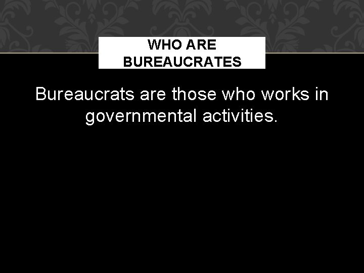 WHO ARE BUREAUCRATES Bureaucrats are those who works in governmental activities. 